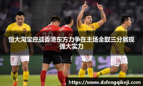 恒大淘宝迎战香港东方力争在主场全取三分展现强大实力