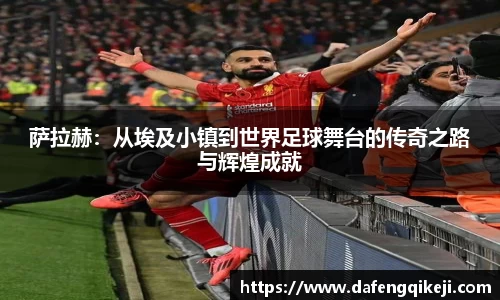 萨拉赫:从埃及小镇到世界足球舞台的传奇之路与辉煌成就