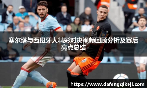 塞尔塔与西班牙人精彩对决视频回顾分析及赛后亮点总结