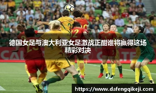 德国女足与澳大利亚女足激战正酣谁将赢得这场精彩对决