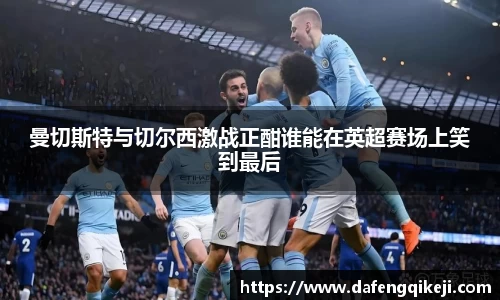 曼切斯特与切尔西激战正酣谁能在英超赛场上笑到最后
