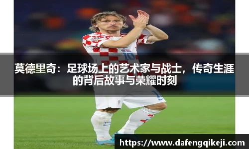 莫德里奇:足球场上的艺术家与战士,传奇生涯的背后故事与荣耀时刻