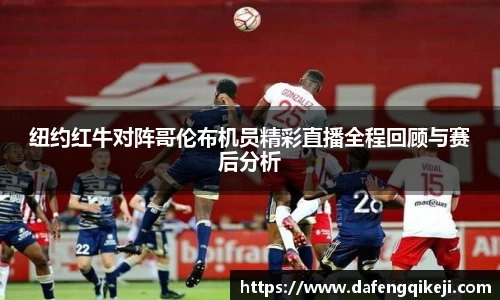 纽约红牛对阵哥伦布机员精彩直播全程回顾与赛后分析