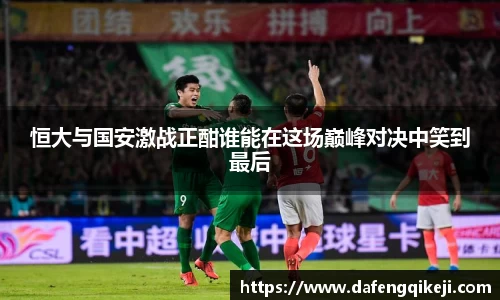 恒大与国安激战正酣谁能在这场巅峰对决中笑到最后