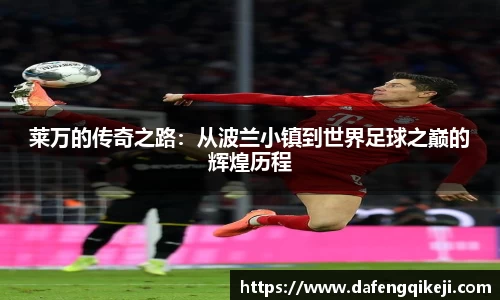 莱万的传奇之路:从波兰小镇到世界足球之巅的辉煌历程
